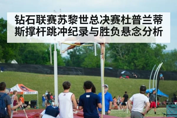 钻石联赛苏黎世总决赛杜普兰蒂斯撑杆跳冲纪录与胜负悬念分析