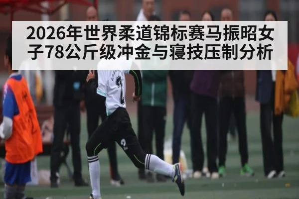 2026年世界柔道锦标赛马振昭女子78公斤级冲金与寝技压制分析